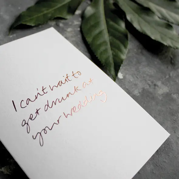 I Can't Wait To Get Drunk At Your Wedding A6 card with rose gold foil, hand-printed on 360gsm Fedrigoni card