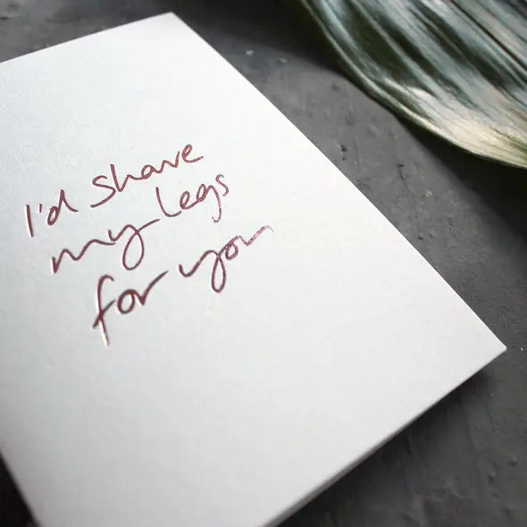 I’d shave my legs for you A6 card with rose gold foil, hand-printed on 360gsm Fedrigoni card with matching envelope
