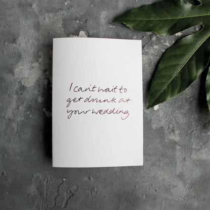 I Can't Wait To Get Drunk At Your Wedding A6 card with rose gold foil, hand-printed on 360gsm Fedrigoni card