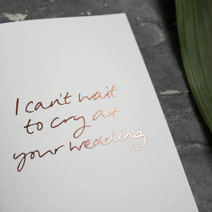 I Can't Wait to Cry at Your Wedding A6 greeting card, rose gold foil, hand-printed on 360gsm Fedrigoni card, blank inside, matching envelope included