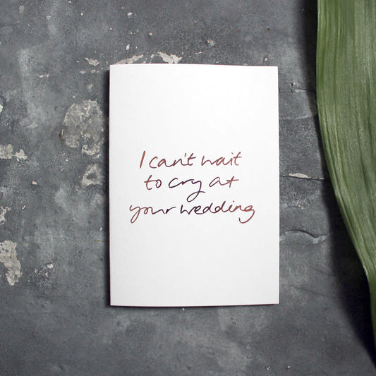 I Can't Wait to Cry at Your Wedding A6 greeting card, rose gold foil, hand-printed on 360gsm Fedrigoni card, blank inside, matching envelope included