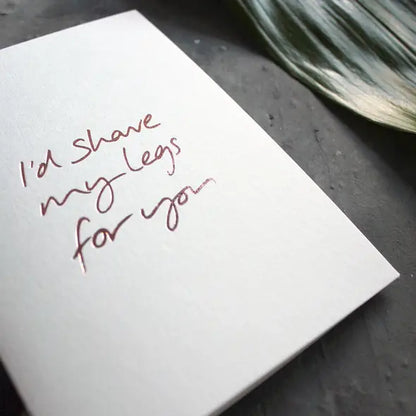 I’d shave my legs for you A6 card with rose gold foil, hand-printed on 360gsm Fedrigoni card with matching envelope