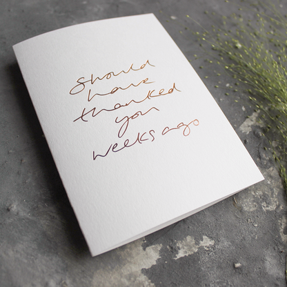 Should Have Thanked You Weeks Ago A6 thank you card with rose gold foil, hand-printed on 360gsm Fedrigoni card