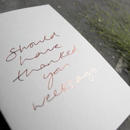 Should Have Thanked You Weeks Ago A6 thank you card with rose gold foil, hand-printed on 360gsm Fedrigoni card