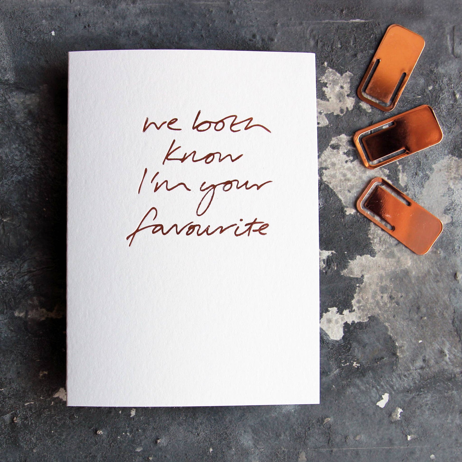 We Both Know I'm Your Favourite A6 greeting card, rose gold foil, hand-printed on 360gsm Fedrigoni card with matching envelope.