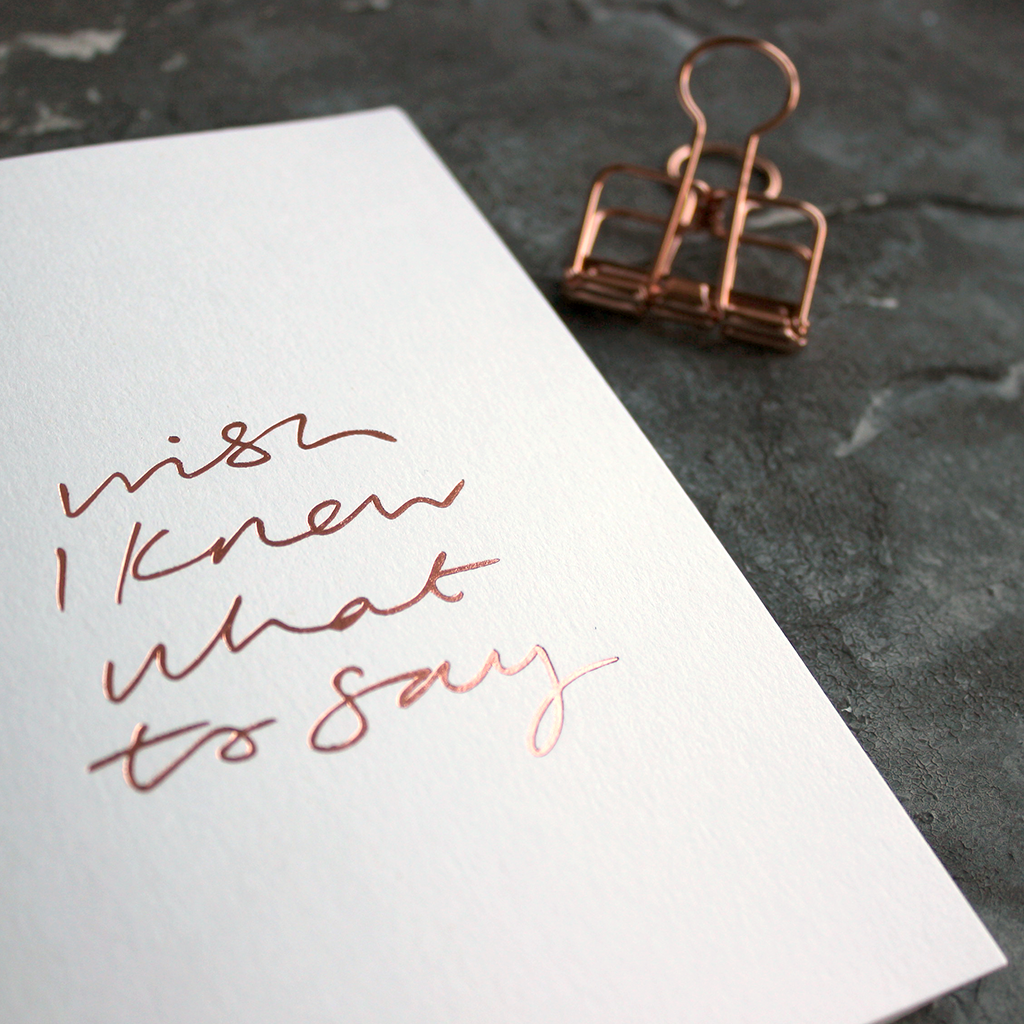 Wish I Knew What To Say A6 greeting card, rose gold foil, hand-printed on 360gsm Fedrigoni card with matching envelope