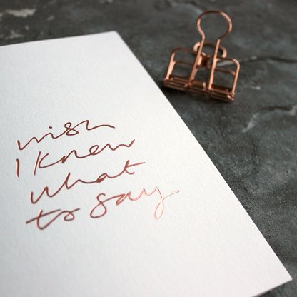 Wish I Knew What To Say A6 greeting card, rose gold foil, hand-printed on 360gsm Fedrigoni card with matching envelope