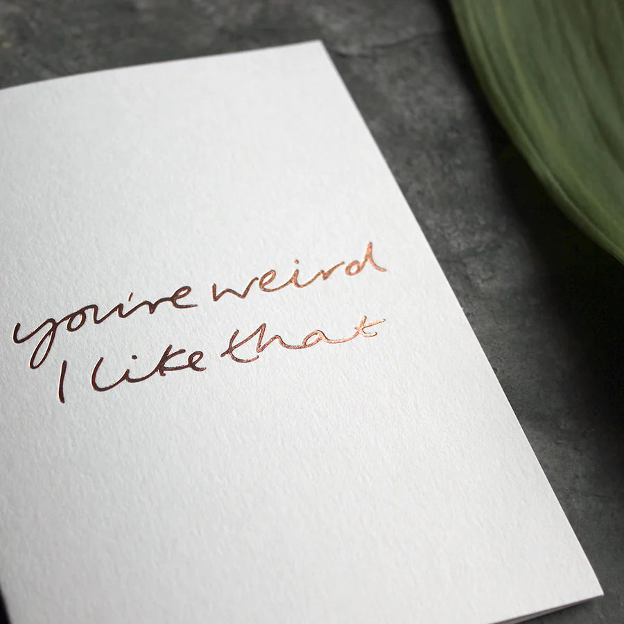 You're Weird I Like That A6 greeting card with rose gold foil, hand-printed on 360gsm Fedrigoni card, blank inside, matching envelope included