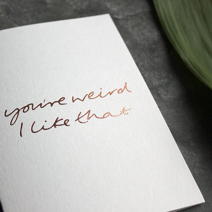 You're Weird I Like That A6 greeting card with rose gold foil, hand-printed on 360gsm Fedrigoni card, blank inside, matching envelope included