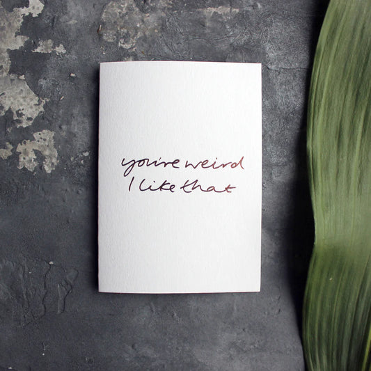 You're Weird I Like That A6 greeting card with rose gold foil, hand-printed on 360gsm Fedrigoni card, blank inside, matching envelope included